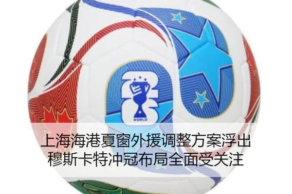 上海海港夏窗外援调整方案浮出 穆斯卡特冲冠布局全面受关注