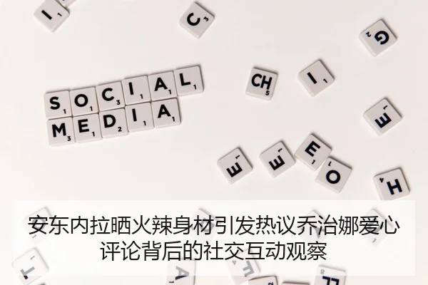 安东内拉晒火辣身材引发热议乔治娜爱心评论背后的社交互动观察